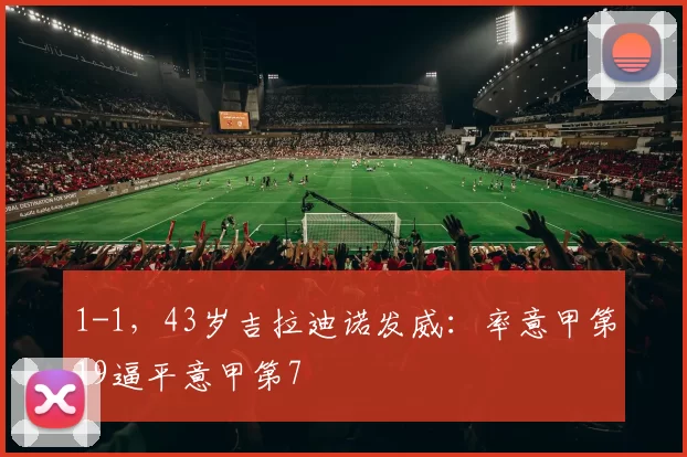 1-1，43岁吉拉迪诺发威：率意甲第19逼平意甲第7