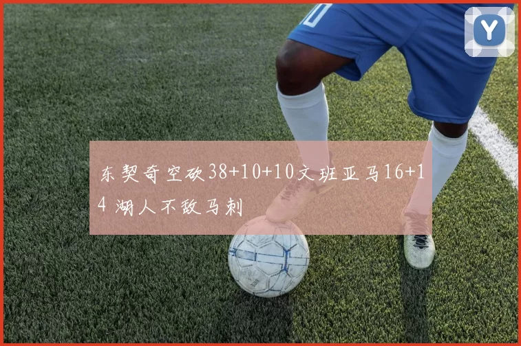 东契奇空砍38+10+10文班亚马16+14 湖人不敌马刺