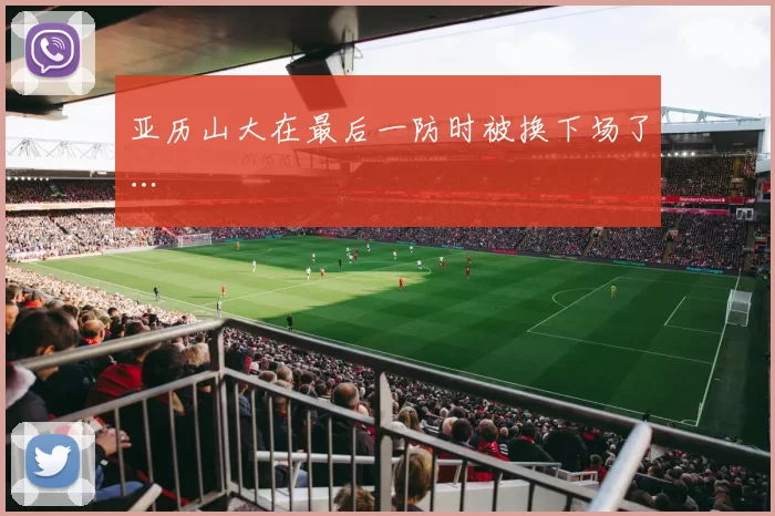 亚历山大在最后一防时被换下场了…