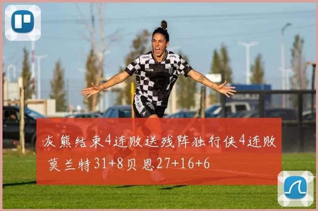 灰熊结束4连败送残阵独行侠4连败 莫兰特31+8贝恩27+16+6