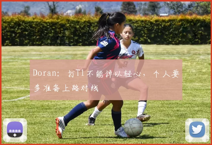 Doran：打T1不能掉以轻心，个人要多准备上路对线