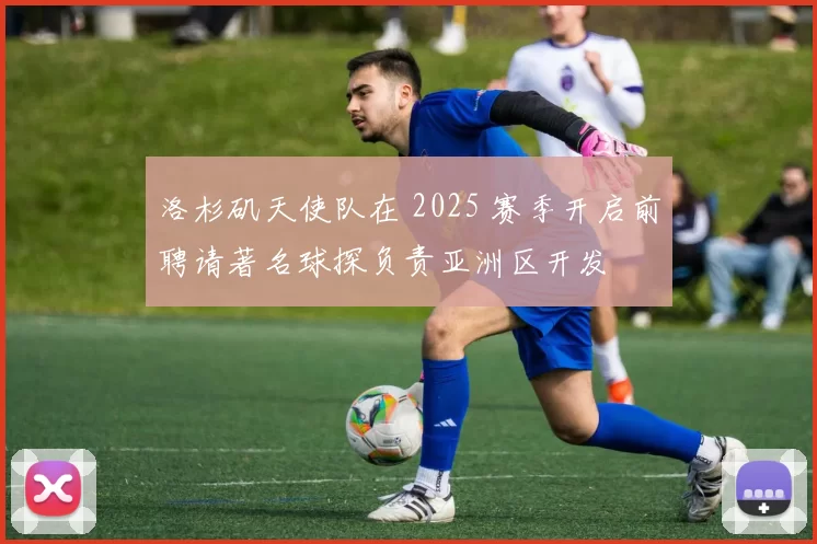 洛杉矶天使队在 2025 赛季开启前聘请著名球探负责亚洲区开发