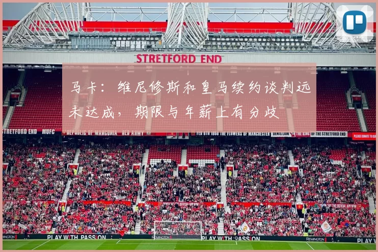 马卡：维尼修斯和皇马续约谈判远未达成，期限与年薪上有分歧