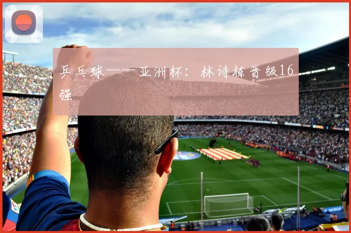 乒乓球——亚洲杯：林诗栋晋级16强