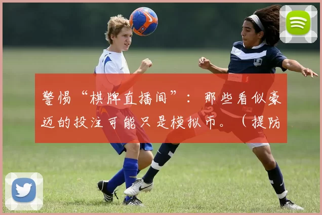 警惕“棋牌直播间”：那些看似豪迈的投注可能只是模拟币。（提防棋牌直播间：那些豪气下注或不过是平台模拟币）