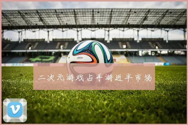 二次元游戏占手游近半市场