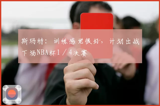 斯玛特：训练感觉很好，计划出战下场NBA杯1／4决赛