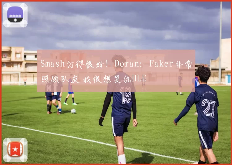 Smash打得很好！Doran：Faker非常照顾队友 我很想复仇HLE