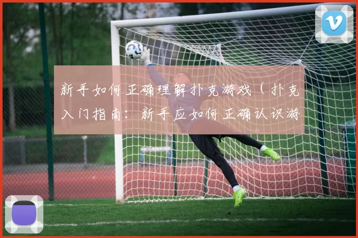 新手如何正确理解扑克游戏（扑克入门指南：新手应如何正确认识游戏）