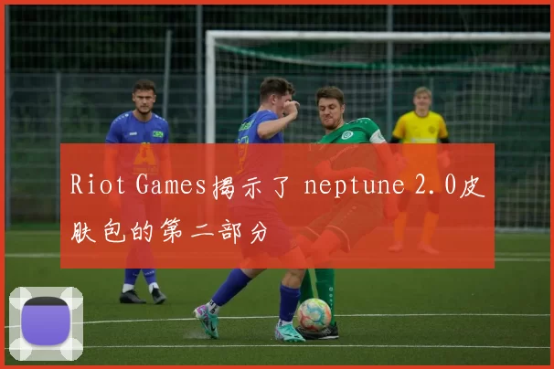 Riot Games揭示了 neptune 2.0皮肤包的第二部分