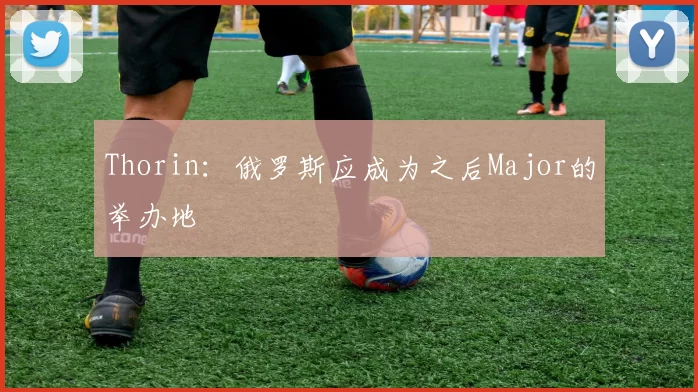 Thorin：俄罗斯应成为之后Major的举办地