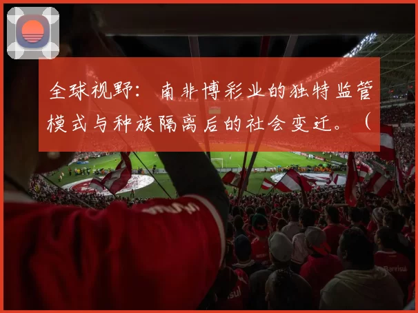 全球视野：南非博彩业的独特监管模式与种族隔离后的社会变迁。（全球观察：南非博彩业监管的独特路径与后种族隔离社会的转型）