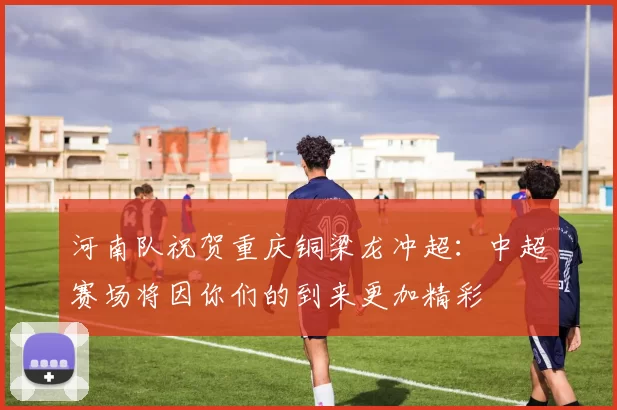 河南队祝贺重庆铜梁龙冲超：中超赛场将因你们的到来更加精彩
