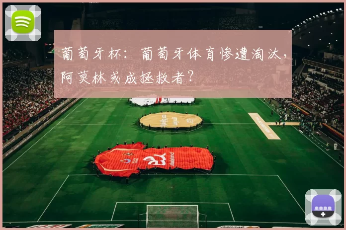 葡萄牙杯：葡萄牙体育惨遭淘汰，阿莫林或成拯救者？