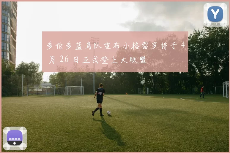 多伦多蓝鸟队宣布小格雷罗将于 4 月 26 日正式登上大联盟