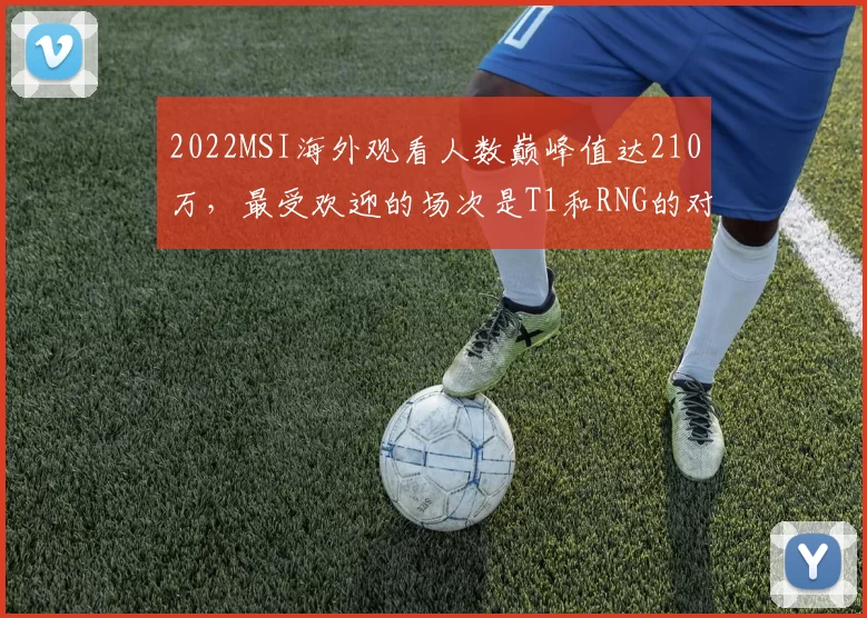 2022MSI海外观看人数巅峰值达210万，最受欢迎的场次是T1和RNG的对决