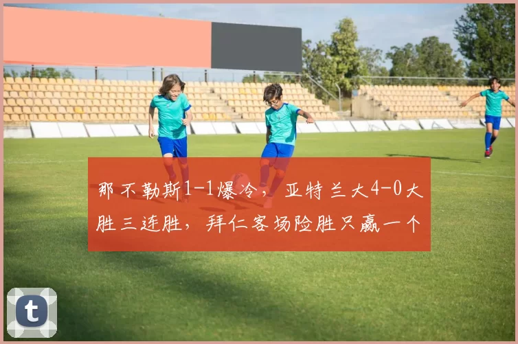 那不勒斯1-1爆冷，亚特兰大4-0大胜三连胜，拜仁客场险胜只赢一个