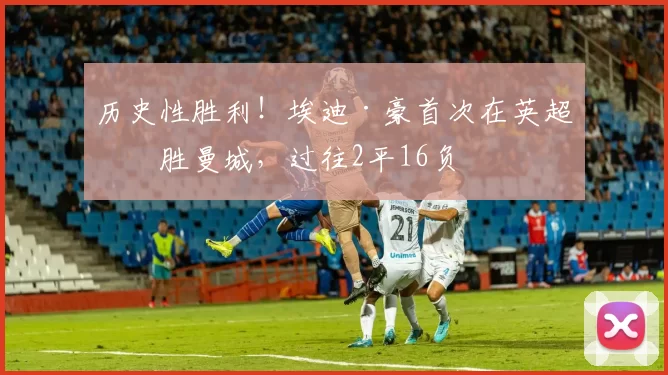 历史性胜利！埃迪·豪首次在英超战胜曼城，过往2平16负