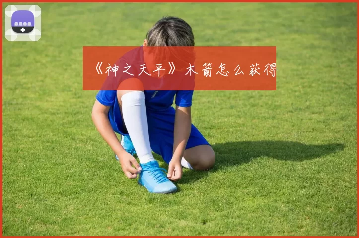 《神之天平》木箭怎么获得