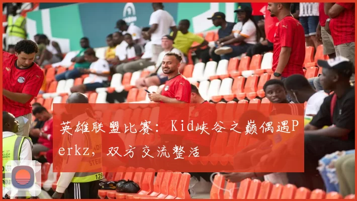 英雄联盟比赛：Kid峡谷之巅偶遇Perkz，双方交流整活