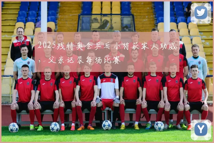 2025残特奥会乒乓小将获家人助威，父亲记录每场比赛