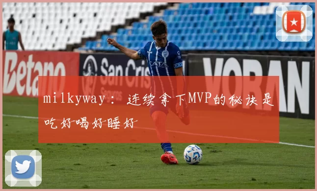 milkyway ：连续拿下MVP的秘诀是吃好喝好睡好