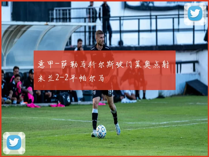 意甲-萨勒马科尔斯破门莱奥点射 米兰2-2平帕尔马