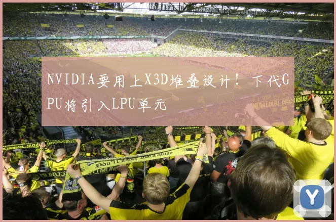 NVIDIA要用上X3D堆叠设计！下代GPU将引入LPU单元