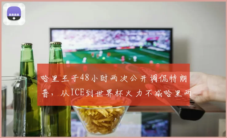 哈里王子48小时两次公开调侃特朗普，从ICE到世界杯火力不减哈里两度调侃特朗普特朗普暂未回应