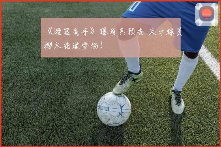 《灌篮高手》曝角色预告 天才球员樱木花道登场!