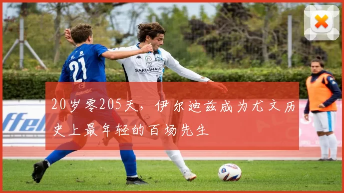 20岁零205天，伊尔迪兹成为尤文历史上最年轻的百场先生