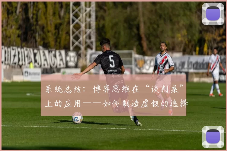 系统总结：博弈思维在“谈判桌”上的应用——如何制造虚假的选择权。（谈判桌上的博弈之道：如何营造“伪选择权”）