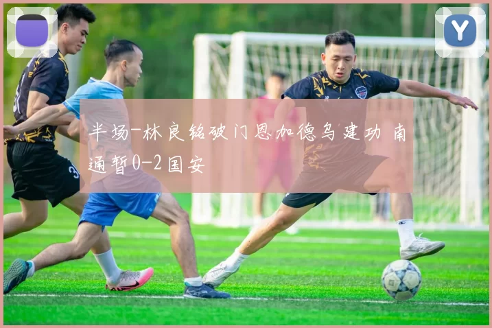 半场-林良铭破门恩加德乌建功 南通暂0-2国安