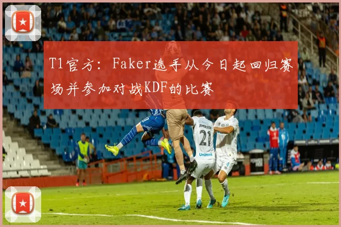 T1官方：Faker选手从今日起回归赛场并参加对战KDF的比赛