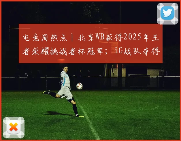 电竞周热点丨北京WB获得2025年王者荣耀挑战者杯冠军；iG战队夺得2025英雄联盟德玛西亚杯冠军