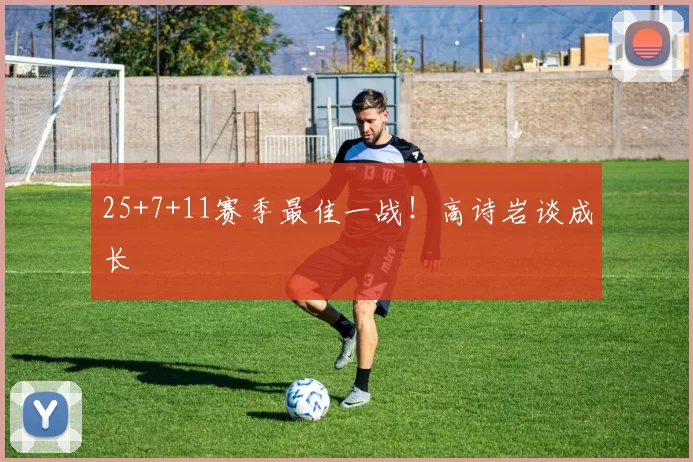 25+7+11赛季最佳一战！高诗岩谈成长