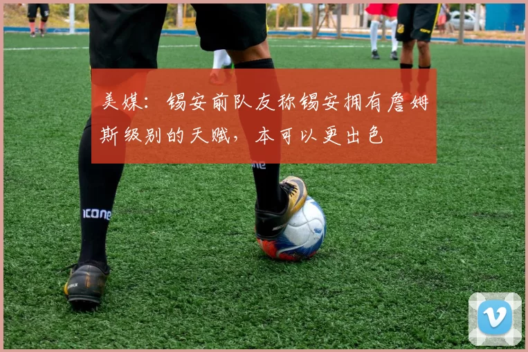 美媒：锡安前队友称锡安拥有詹姆斯级别的天赋，本可以更出色