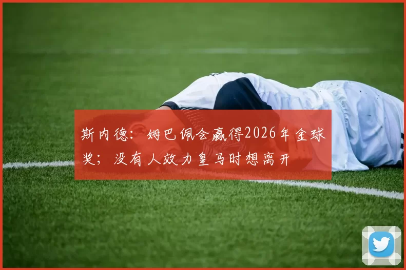 斯内德：姆巴佩会赢得2026年金球奖；没有人效力皇马时想离开