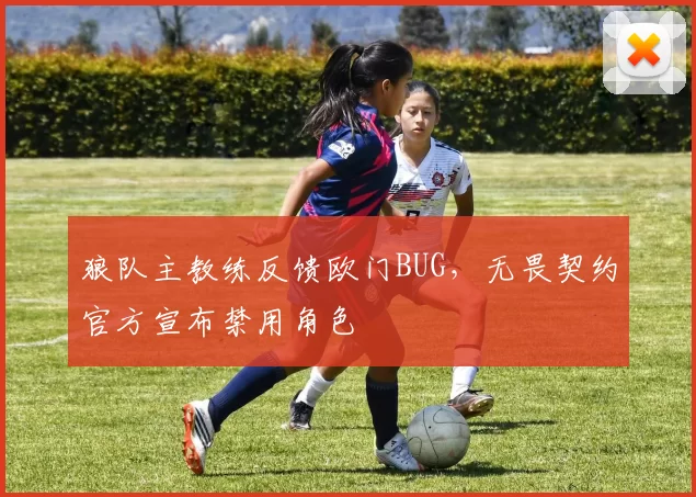 狼队主教练反馈欧门BUG，无畏契约官方宣布禁用角色