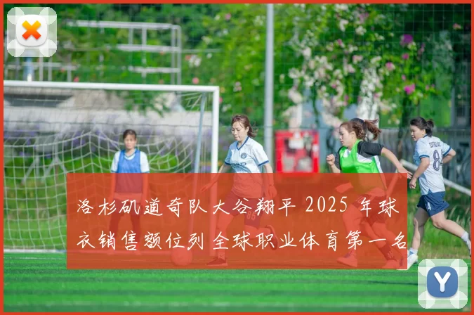 洛杉矶道奇队大谷翔平 2025 年球衣销售额位列全球职业体育第一名