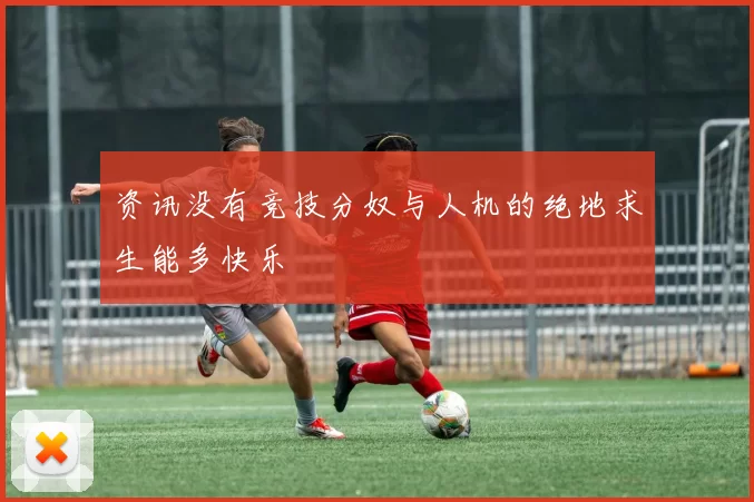 资讯没有竞技分奴与人机的绝地求生能多快乐